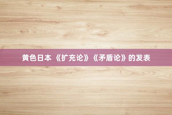 黄色日本 《扩充论》《矛盾论》的发表