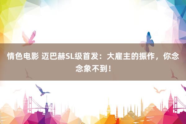情色电影 迈巴赫SL级首发：大雇主的振作，你念念象不到！