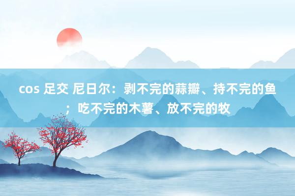 cos 足交 尼日尔：剥不完的蒜瓣、持不完的鱼；吃不完的木薯、放不完的牧