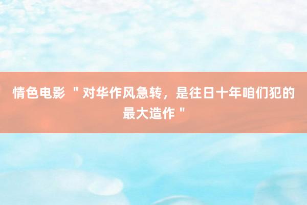 情色电影 ＂对华作风急转，是往日十年咱们犯的最大造作＂