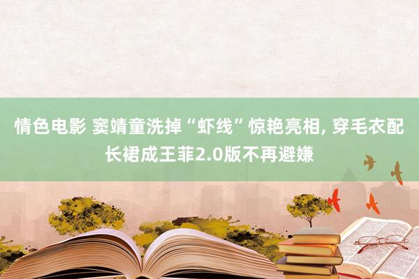 情色电影 窦靖童洗掉“虾线”惊艳亮相， 穿毛衣配长裙成王菲2.0版不再避嫌