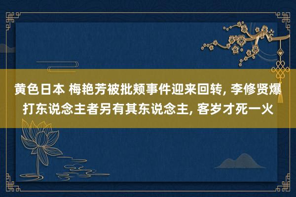 黄色日本 梅艳芳被批颊事件迎来回转， 李修贤爆打东说念主者另有其东说念主， 客岁才死一火