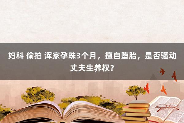 妇科 偷拍 浑家孕珠3个月，擅自堕胎，是否骚动丈夫生养权？