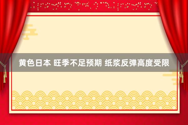 黄色日本 旺季不足预期 纸浆反弹高度受限