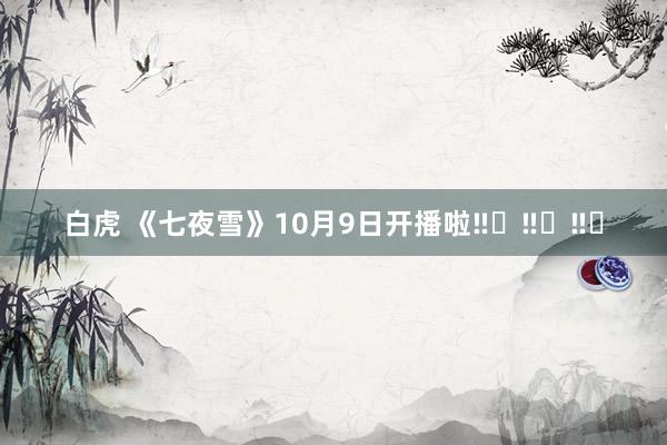 白虎 《七夜雪》10月9日开播啦‼️‼️‼️