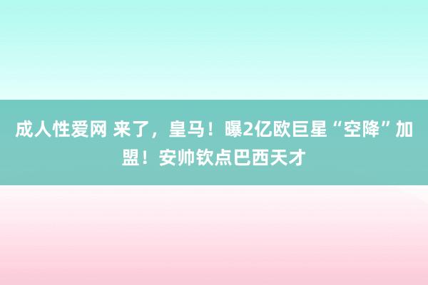 成人性爱网 来了，皇马！曝2亿欧巨星“空降”加盟！安帅钦点巴西天才