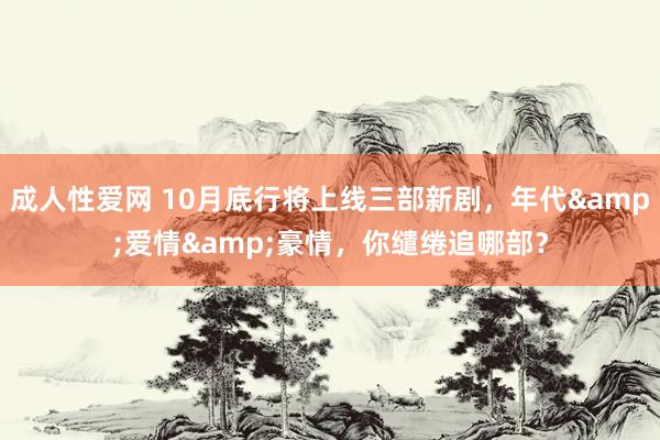 成人性爱网 10月底行将上线三部新剧，年代&爱情&豪情，你缱绻追哪部？