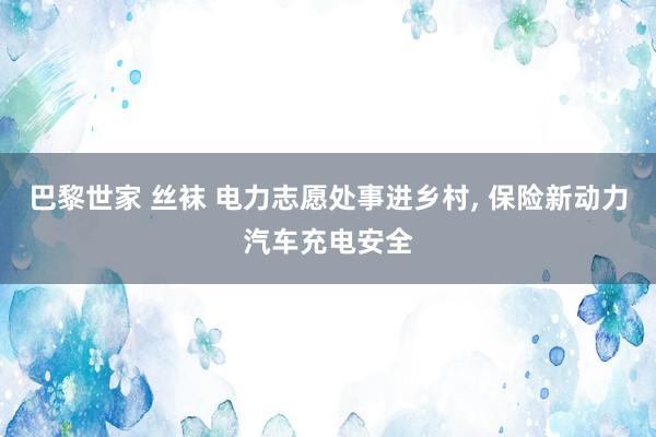 巴黎世家 丝袜 电力志愿处事进乡村， 保险新动力汽车充电安全