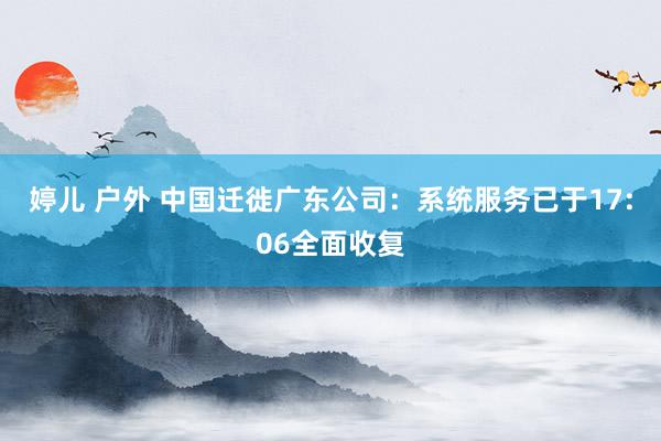 婷儿 户外 中国迁徙广东公司：系统服务已于17:06全面收复