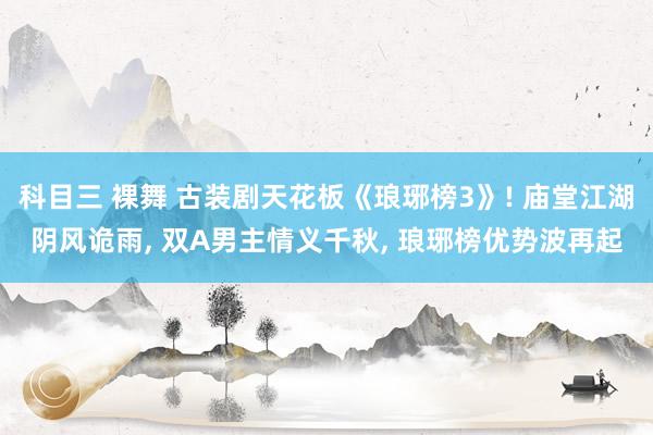 科目三 裸舞 古装剧天花板《琅琊榜3》! 庙堂江湖阴风诡雨， 双A男主情义千秋， 琅琊榜优势波再起