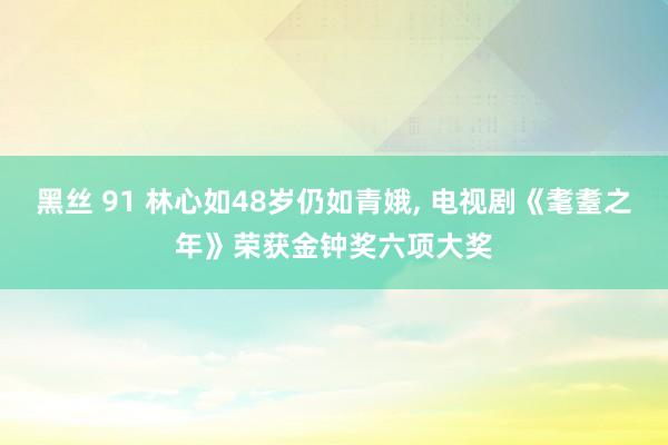 黑丝 91 林心如48岁仍如青娥， 电视剧《耄耋之年》荣获金钟奖六项大奖