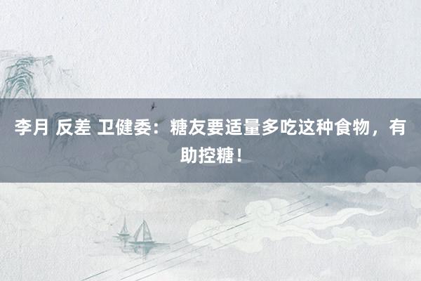 李月 反差 卫健委：糖友要适量多吃这种食物，有助控糖！