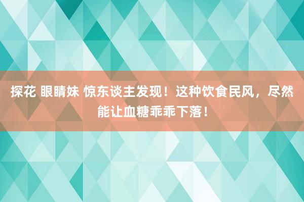 探花 眼睛妹 惊东谈主发现！这种饮食民风，尽然能让血糖乖乖下落！