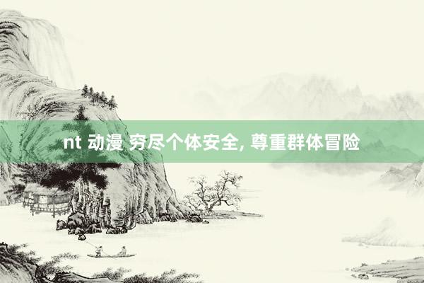 nt 动漫 穷尽个体安全， 尊重群体冒险