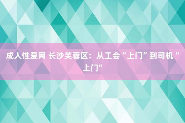 成人性爱网 长沙芙蓉区：从工会“上门”到司机“上门”
