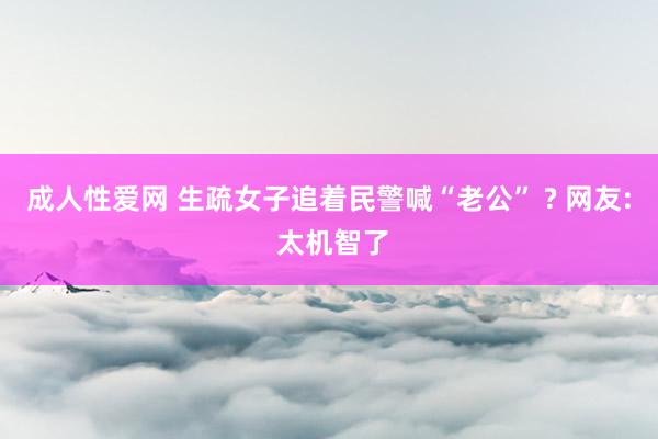 成人性爱网 生疏女子追着民警喊“老公” ? 网友: 太机智了