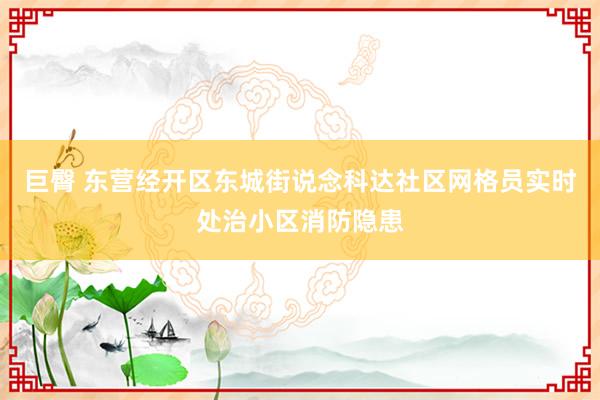 巨臀 东营经开区东城街说念科达社区网格员实时处治小区消防隐患
