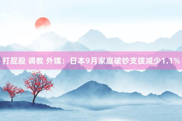 打屁股 调教 外媒：日本9月家庭破钞支拨减少1.1%