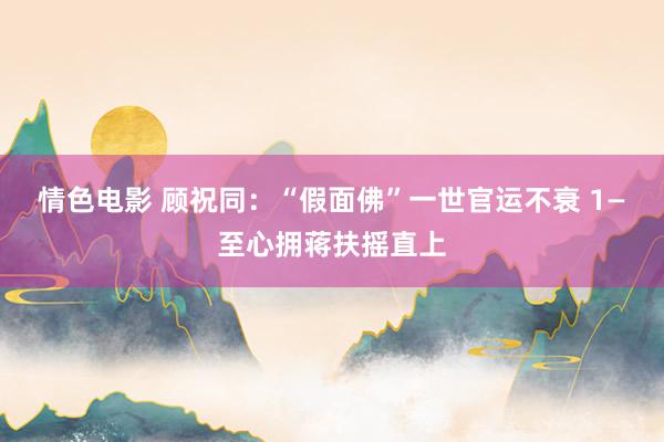 情色电影 顾祝同：“假面佛”一世官运不衰 1—至心拥蒋扶摇直上