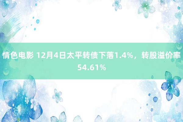 情色电影 12月4日太平转债下落1.4%，转股溢价率54.61%