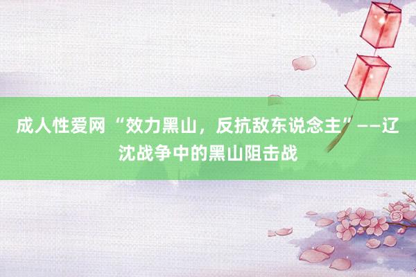 成人性爱网 “效力黑山，反抗敌东说念主”——辽沈战争中的黑山阻击战