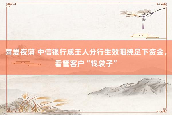 喜爱夜蒲 中信银行成王人分行生效阻挠足下资金，看管客户“钱袋子”
