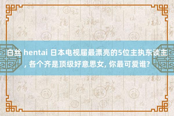 白丝 hentai 日本电视届最漂亮的5位主执东谈主， 各个齐是顶级好意思女， 你最可爱谁?