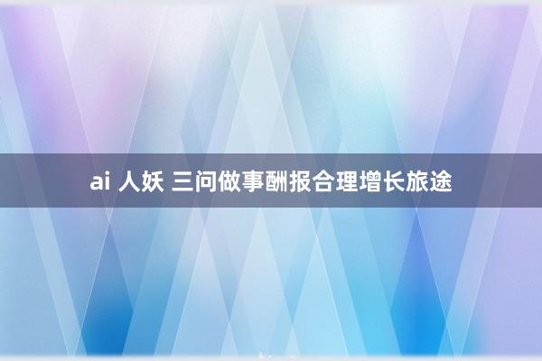 ai 人妖 三问做事酬报合理增长旅途