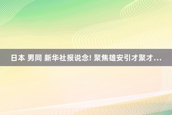 日本 男同 新华社报说念! 聚焦雄安引才聚才…