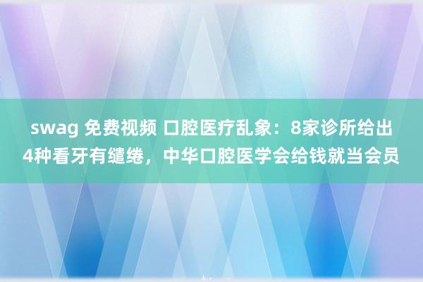 swag 免费视频 口腔医疗乱象：8家诊所给出4种看牙有缱绻，中华口腔医学会给钱就当会员