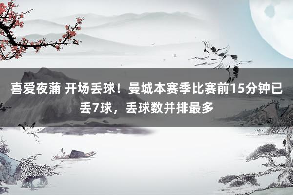 喜爱夜蒲 开场丢球！曼城本赛季比赛前15分钟已丢7球，丢球数并排最多