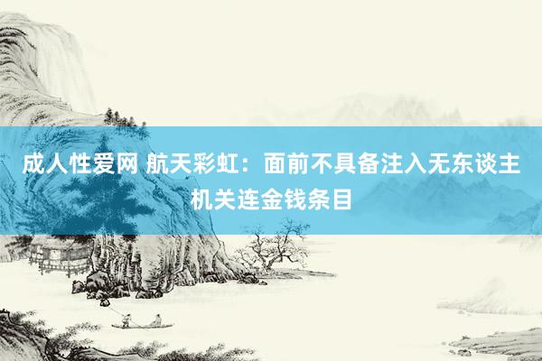 成人性爱网 航天彩虹：面前不具备注入无东谈主机关连金钱条目