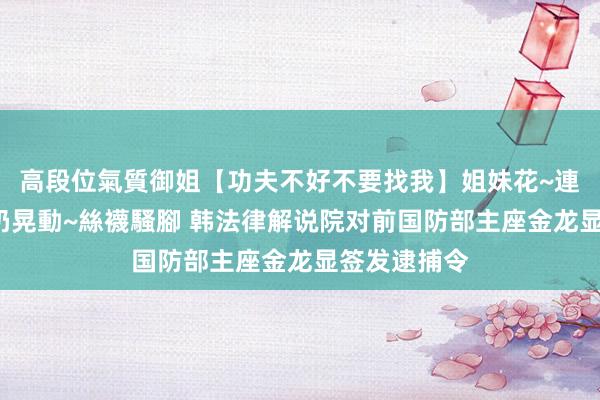 高段位氣質御姐【功夫不好不要找我】姐妹花~連體絲襪~大奶晃動~絲襪騷腳 韩法律解说院对前国防部主座金龙显签发逮捕令