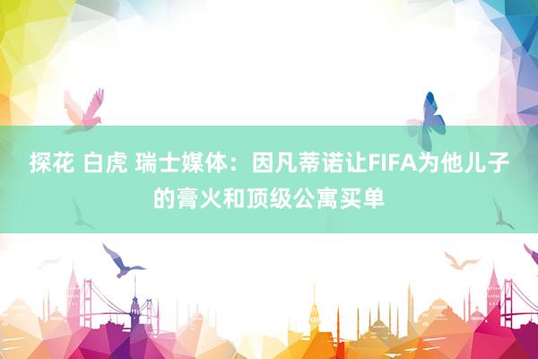 探花 白虎 瑞士媒体：因凡蒂诺让FIFA为他儿子的膏火和顶级公寓买单