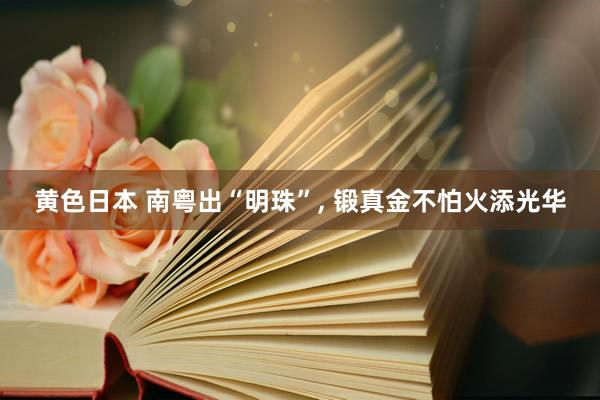 黄色日本 南粤出“明珠”， 锻真金不怕火添光华