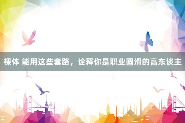 裸体 能用这些套路，诠释你是职业圆滑的高东谈主