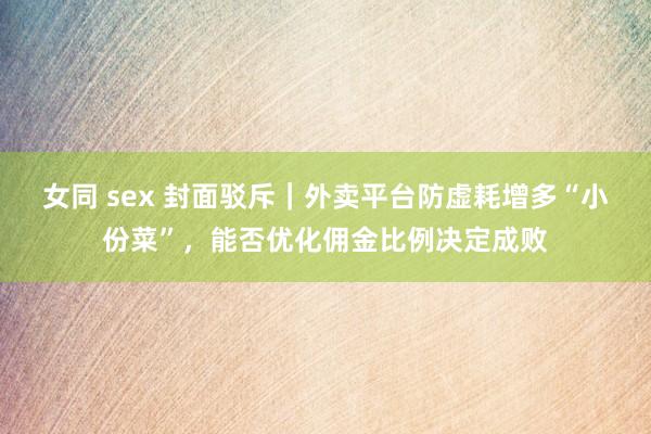 女同 sex 封面驳斥｜外卖平台防虚耗增多“小份菜”，能否优化佣金比例决定成败