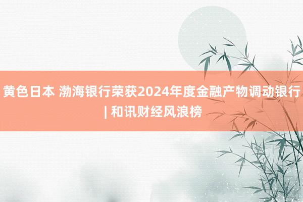 黄色日本 渤海银行荣获2024年度金融产物调动银行 | 和讯财经风浪榜