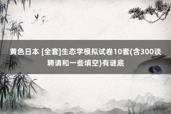 黄色日本 [全套]生态学模拟试卷10套(含300谈聘请和一些填空)有谜底