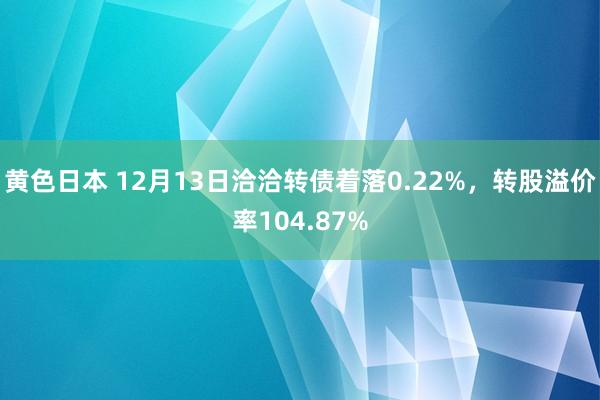 黄色日本 12月13日洽洽转债着落0.22%，转股溢价率104.87%