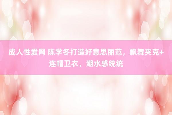 成人性爱网 陈学冬打造好意思丽范，飘舞夹克+连帽卫衣，潮水感统统