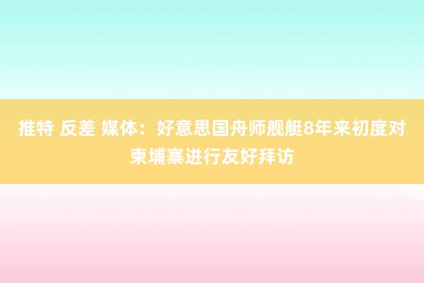 推特 反差 媒体：好意思国舟师舰艇8年来初度对柬埔寨进行友好拜访