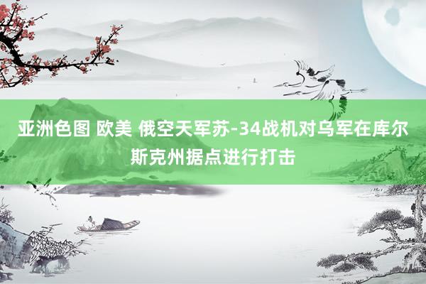 亚洲色图 欧美 俄空天军苏-34战机对乌军在库尔斯克州据点进行打击