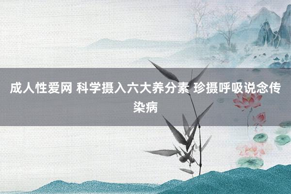 成人性爱网 科学摄入六大养分素 珍摄呼吸说念传染病