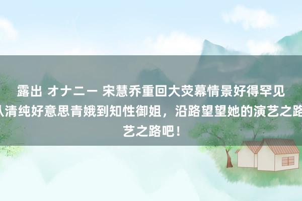 露出 オナニー 宋慧乔重回大荧幕情景好得罕见，从清纯好意思青娥到知性御姐，沿路望望她的演艺之路吧！