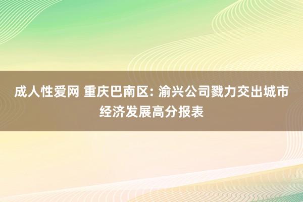 成人性爱网 重庆巴南区: 渝兴公司戮力交出城市经济发展高分报表