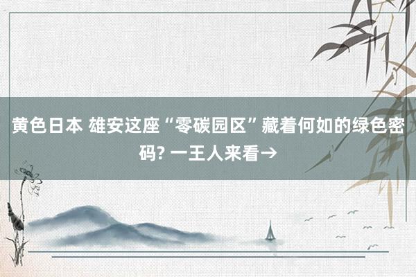 黄色日本 雄安这座“零碳园区”藏着何如的绿色密码? 一王人来看→