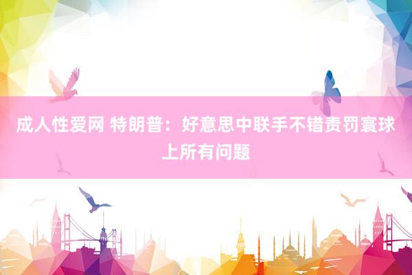 成人性爱网 特朗普：好意思中联手不错责罚寰球上所有问题