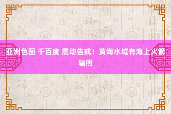 亚洲色图 千百度 震动告戒！黄海水域有海上火箭辐照