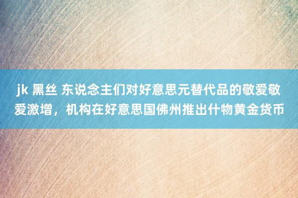 jk 黑丝 东说念主们对好意思元替代品的敬爱敬爱激增，机构在好意思国佛州推出什物黄金货币